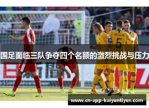 国足面临三队争夺四个名额的激烈挑战与压力