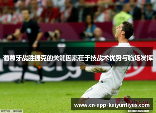 葡萄牙战胜捷克的关键因素在于技战术优势与临场发挥 葡萄牙战胜捷克的关键因素在于技战术优势与临场发挥