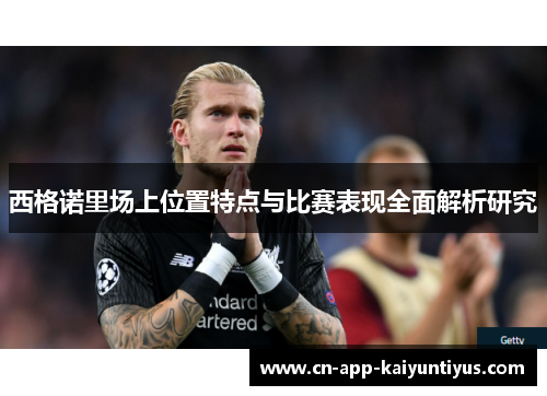 西格诺里场上位置特点与比赛表现全面解析研究 西格诺里场上位置特点与比赛表现全面解析研究