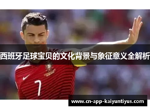 西班牙足球宝贝的文化背景与象征意义全解析 西班牙足球宝贝的文化背景与象征意义全解析