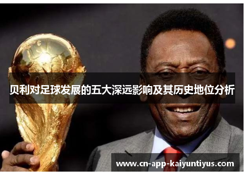 贝利对足球发展的五大深远影响及其历史地位分析 贝利对足球发展的五大深远影响及其历史地位分析
