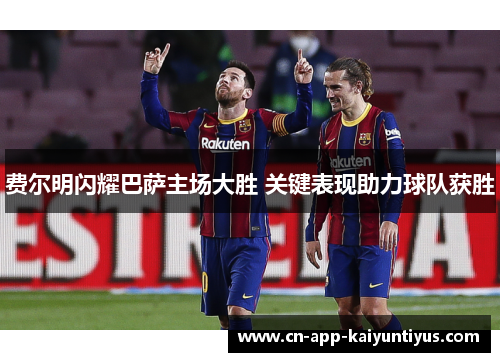 费尔明闪耀巴萨主场大胜 关键表现助力球队获胜 费尔明闪耀巴萨主场大胜 关键表现助力球队获胜