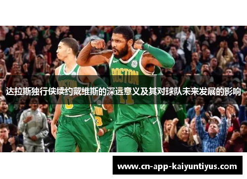 达拉斯独行侠续约戴维斯的深远意义及其对球队未来发展的影响 达拉斯独行侠续约戴维斯的深远意义及其对球队未来发展的影响