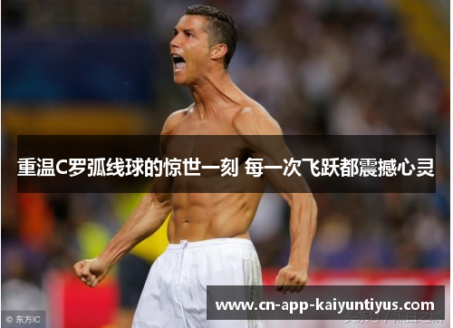 重温C罗弧线球的惊世一刻 每一次飞跃都震撼心灵 重温C罗弧线球的惊世一刻 每一次飞跃都震撼心灵