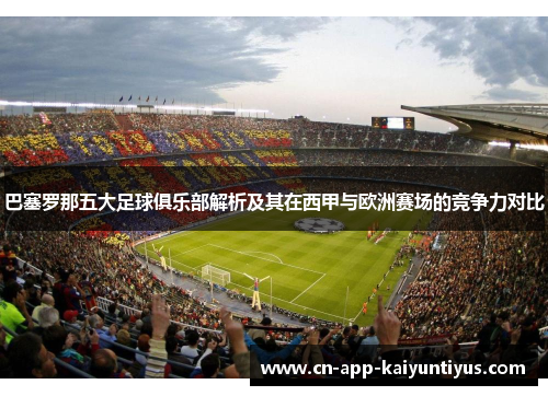 巴塞罗那五大足球俱乐部解析及其在西甲与欧洲赛场的竞争力对比