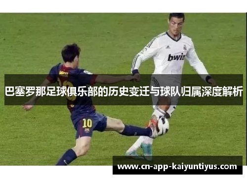 巴塞罗那足球俱乐部的历史变迁与球队归属深度解析 巴塞罗那足球俱乐部的历史变迁与球队归属深度解析