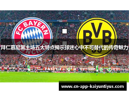 拜仁慕尼黑主场五大特点揭示球迷心中不可替代的传奇魅力 拜仁慕尼黑主场五大特点揭示球迷心中不可替代的传奇魅力