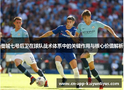曼城七号后卫在球队战术体系中的关键作用与核心价值解析