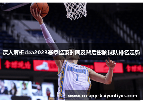深入解析cba2023赛季结束时间及背后影响球队排名走势 深入解析cba2023赛季结束时间及背后影响球队排名走势
