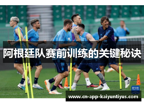 阿根廷队赛前训练的关键秘诀