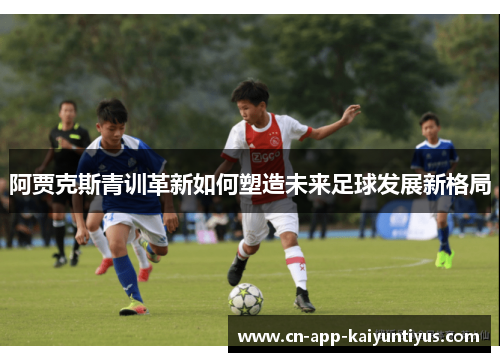 阿贾克斯青训革新如何塑造未来足球发展新格局