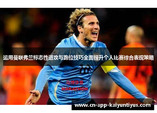 运用曼联弗兰标志性进攻与跑位技巧全面提升个人比赛综合表现策略