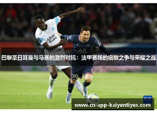 巴黎圣日耳曼与马赛的激烈对抗：法甲赛场的宿敌之争与荣耀之战