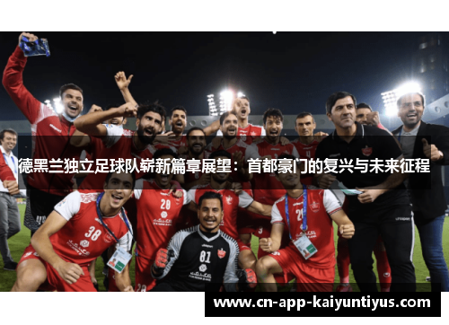 德黑兰独立足球队崭新篇章展望:首都豪门的复兴与未来征程 德黑兰独立足球队崭新篇章展望:首都豪门的复兴与未来征程