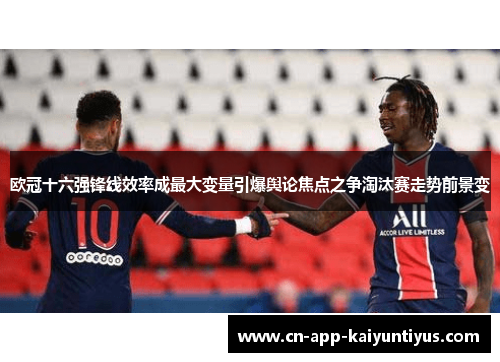 欧冠十六强锋线效率成最大变量引爆舆论焦点之争淘汰赛走势前景变