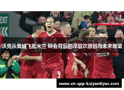 沃克从曼城飞抵米兰 转会背后的深层次原因与未来展望