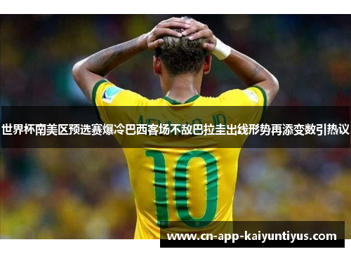 世界杯南美区预选赛爆冷巴西客场不敌巴拉圭出线形势再添变数引热议