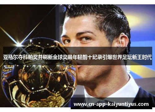 亚马尔夺科帕奖并刷新金球奖最年轻前十纪录引爆世界足坛新王时代