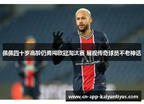 佩佩四十岁高龄仍勇闯欧冠淘汰赛 展现传奇球员不老神话 佩佩四十岁高龄仍勇闯欧冠淘汰赛 展现传奇球员不老神话