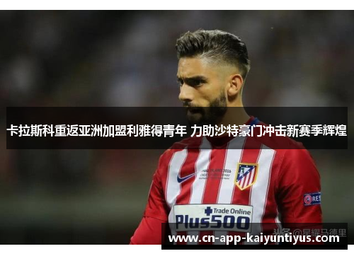 卡拉斯科重返亚洲加盟利雅得青年 力助沙特豪门冲击新赛季辉煌