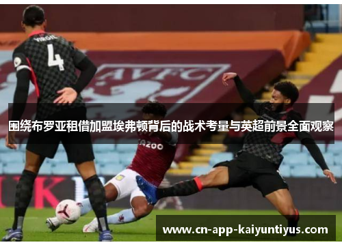 围绕布罗亚租借加盟埃弗顿背后的战术考量与英超前景全面观察 围绕布罗亚租借加盟埃弗顿背后的战术考量与英超前景全面观察