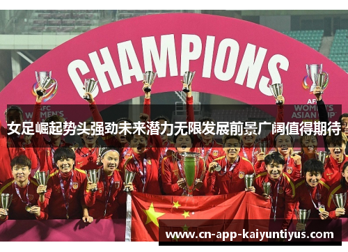 女足崛起势头强劲未来潜力无限发展前景广阔值得期待