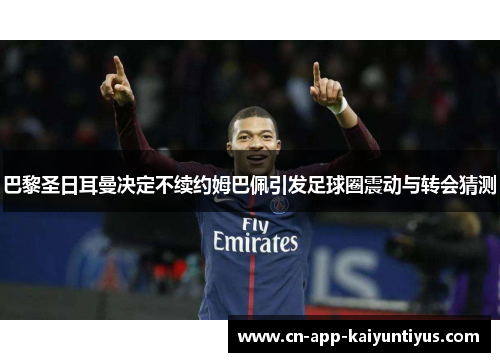 巴黎圣日耳曼决定不续约姆巴佩引发足球圈震动与转会猜测 巴黎圣日耳曼决定不续约姆巴佩引发足球圈震动与转会猜测