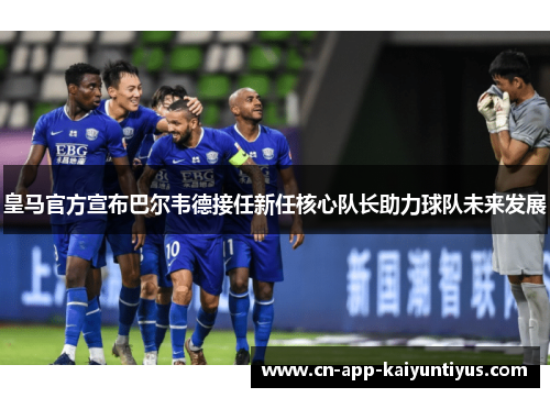 皇马官方宣布巴尔韦德接任新任核心队长助力球队未来发展