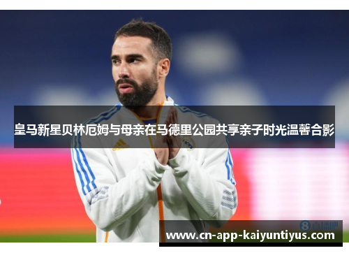 皇马新星贝林厄姆与母亲在马德里公园共享亲子时光温馨合影