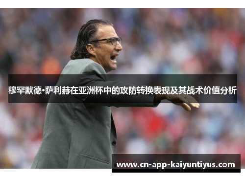 穆罕默德·萨利赫在亚洲杯中的攻防转换表现及其战术价值分析