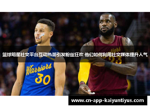 篮球明星社交平台互动热潮引发粉丝狂欢 他们如何利用社交媒体提升人气