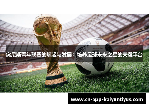 突尼斯青年联赛的崛起与发展:培养足球未来之星的关键平台 突尼斯青年联赛的崛起与发展:培养足球未来之星的关键平台