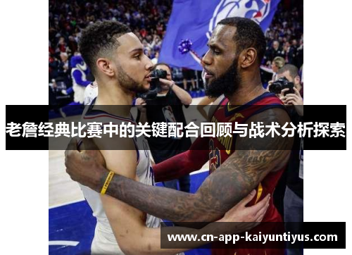 老詹经典比赛中的关键配合回顾与战术分析探索 老詹经典比赛中的关键配合回顾与战术分析探索