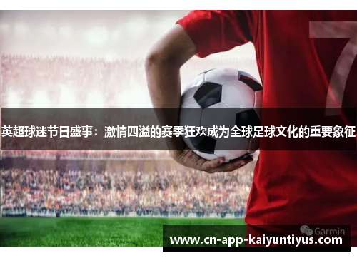 英超球迷节日盛事：激情四溢的赛季狂欢成为全球足球文化的重要象征
