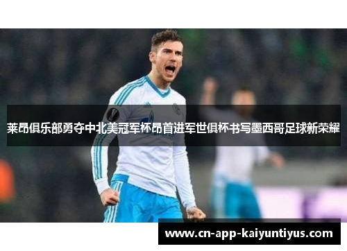 莱昂俱乐部勇夺中北美冠军杯昂首进军世俱杯书写墨西哥足球新荣耀