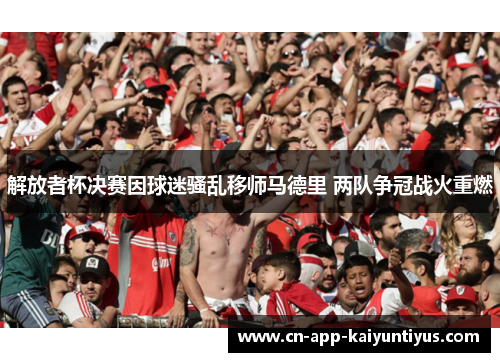 解放者杯决赛因球迷骚乱移师马德里 两队争冠战火重燃