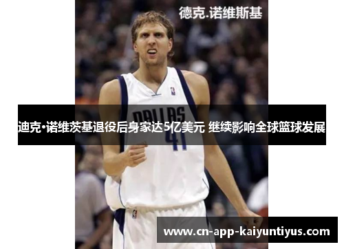 迪克·诺维茨基退役后身家达5亿美元 继续影响全球篮球发展