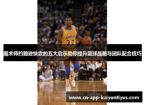 魔术师约翰逊快攻的五大启示助你提升篮球战略与团队配合技巧