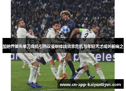 加纳乔屡失单刀良机引热议曼联锋线效率危机与年轻天才成长新痛之