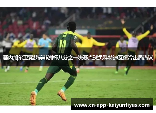 塞内加尔卫冕梦碎非洲杯八分之一决赛点球负科特迪瓦爆冷出局热议