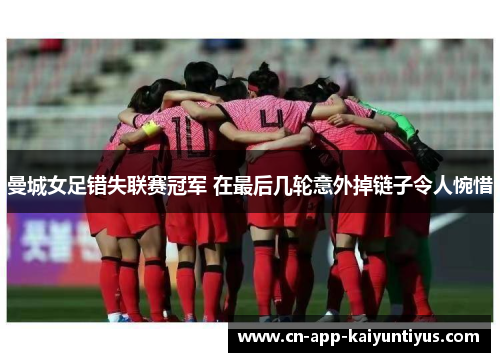 曼城女足错失联赛冠军 在最后几轮意外掉链子令人惋惜